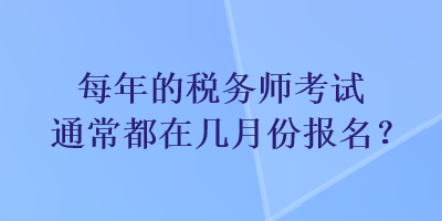 每年的稅務(wù)師考試通常都在幾月份報(bào)名？