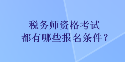 稅務(wù)師資格考試都有哪些報(bào)名條件？