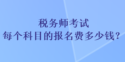 稅務(wù)師考試每個(gè)科目的報(bào)名費(fèi)多少錢(qián)？