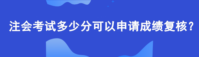 【查分準(zhǔn)備】注會(huì)考試多少分可以申請成績復(fù)核？