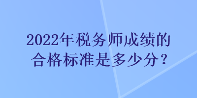 2022年稅務(wù)師成績(jī)的合格標(biāo)準(zhǔn)是多少分？