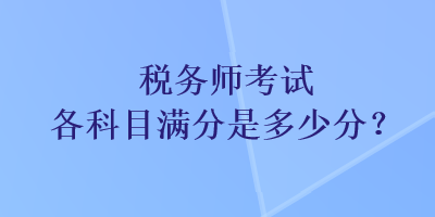 稅務(wù)師考試各科目滿分是多少分？