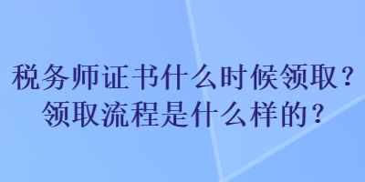 稅務(wù)師證書什么時候領(lǐng)??？領(lǐng)取流程是什么樣的？