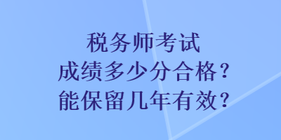 稅務(wù)師考試成績多少分合格？能保留幾年有效？