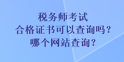 稅務(wù)師考試合格證書可以查詢嗎？哪個(gè)網(wǎng)站查詢？