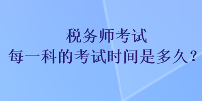 稅務(wù)師考試每一科的考試時(shí)間是多久？