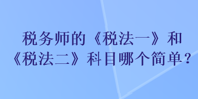 稅務(wù)師的《稅法一》和《稅法二》科目哪個簡單？