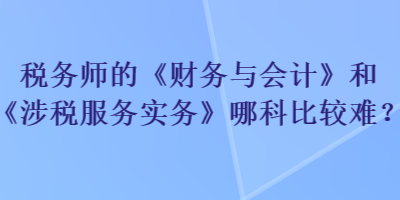 稅務(wù)師的《財(cái)務(wù)與會(huì)計(jì)》和《涉稅服務(wù)實(shí)務(wù)》哪科比較難？