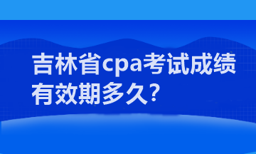 吉林省cpa考試成績有效期多久？