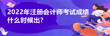 2022年注冊(cè)會(huì)計(jì)師考試成績(jī)什么時(shí)候出？