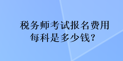 稅務(wù)師考試報(bào)名費(fèi)用每科是多少錢？