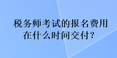 稅務(wù)師考試的報(bào)名費(fèi)用在什么時(shí)間交付？