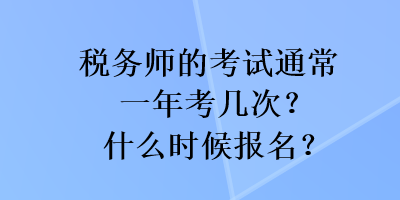 稅務(wù)師的考試通常一年考幾次？什么時候報名？