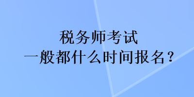 稅務師考試一般都什么時間報名？