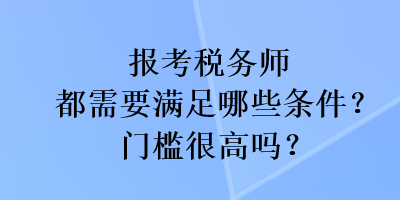 報(bào)考稅務(wù)師都需要滿足哪些條件？門檻很高嗎？