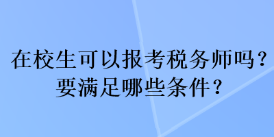 在校生可以報(bào)考稅務(wù)師嗎？要滿足哪些條件？