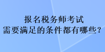 報名稅務師考試需要滿足的條件都有哪些？