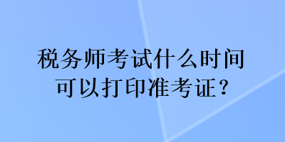 稅務師考試什么時間可以打印準考證？