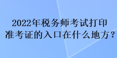 2022年稅務(wù)師考試打印準(zhǔn)考證的入口在什么地方？