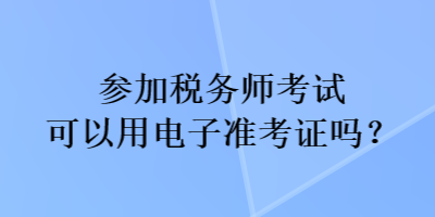 參加稅務(wù)師考試可以用電子準(zhǔn)考證嗎？