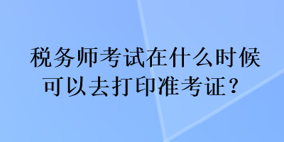 稅務(wù)師考試在什么時(shí)候可以去打印準(zhǔn)考證？