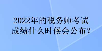 2022年的稅務師考試成績什么時候會公布？