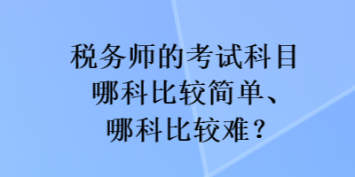 稅務(wù)師的考試科目哪科比較簡單、哪科比較難？