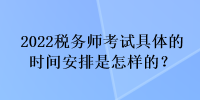 2022稅務師考試具體的時間安排是怎樣的？