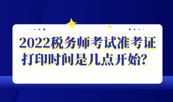 2022稅務(wù)師考試準(zhǔn)考證打印時(shí)間是幾點(diǎn)開(kāi)始？