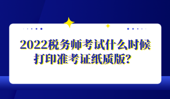 2022稅務(wù)師考試什么時(shí)候打印準(zhǔn)考證紙質(zhì)版？