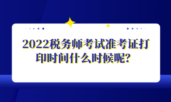 2022稅務師考試準考證打印時間什么時候呢？