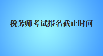 稅務(wù)師考試報(bào)名截止時(shí)間