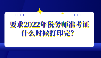 要求2022年稅務(wù)師準(zhǔn)考證什么時(shí)候打印完？