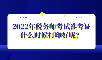 2022年稅務(wù)師考試準(zhǔn)考證什么時(shí)候打印好呢？