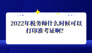 2022年稅務(wù)師什么時候可以打印準(zhǔn)考證??？