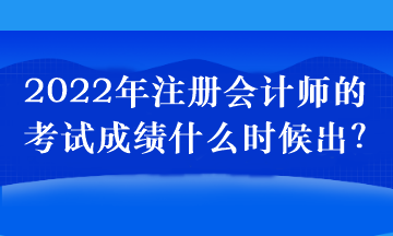 2022年注冊(cè)會(huì)計(jì)師的考試成績(jī)什么時(shí)候出？