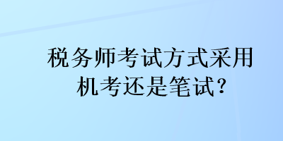 稅務(wù)師考試方式采用機(jī)考還是筆試？