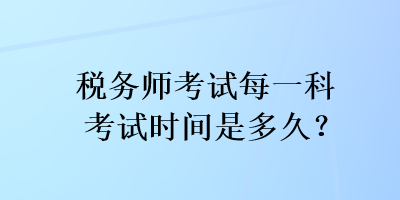 稅務(wù)師考試每一科考試時間是多久？