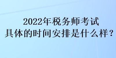 2022年稅務(wù)師考試具體的時(shí)間安排是什么樣？