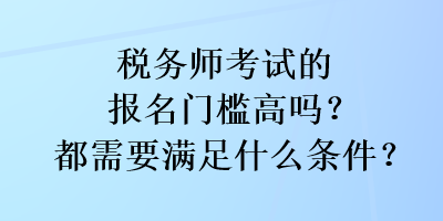 稅務(wù)師考試的報名門檻高嗎？都需要滿足什么條件？