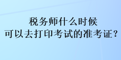 稅務(wù)師什么時(shí)候可以去打印考試的準(zhǔn)考證？