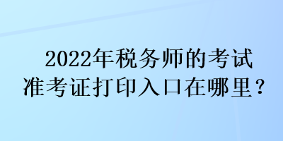 2022年稅務(wù)師的考試準(zhǔn)考證打印入口在哪里？