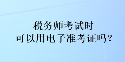 稅務(wù)師考試時可以用電子準(zhǔn)考證嗎？