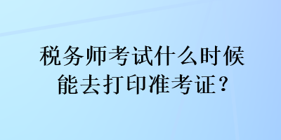 稅務(wù)師考試什么時(shí)候能去打印準(zhǔn)考證？