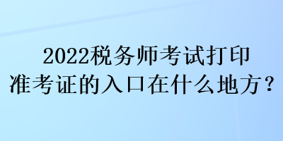 2022稅務(wù)師考試打印準(zhǔn)考證的入口在什么地方？