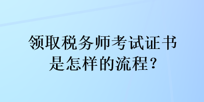 領(lǐng)取稅務(wù)師考試證書是怎樣的流程？