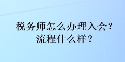 稅務(wù)師怎么辦理入會？流程什么樣？