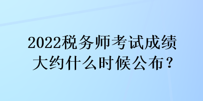 2022稅務(wù)師考試成績大約什么時候公布？