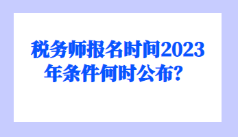 稅務(wù)師報名時間2023年條件何時公布