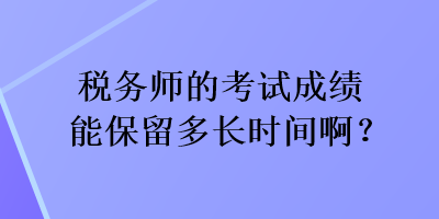 稅務(wù)師的考試成績(jī)能保留多長(zhǎng)時(shí)間?。? suffix=